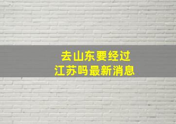 去山东要经过江苏吗最新消息