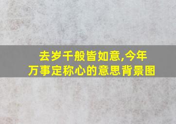 去岁千般皆如意,今年万事定称心的意思背景图