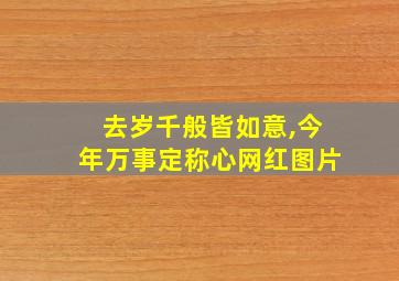 去岁千般皆如意,今年万事定称心网红图片