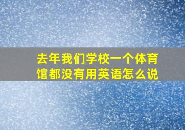 去年我们学校一个体育馆都没有用英语怎么说