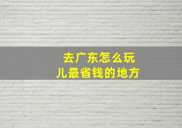 去广东怎么玩儿最省钱的地方