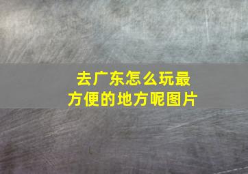 去广东怎么玩最方便的地方呢图片