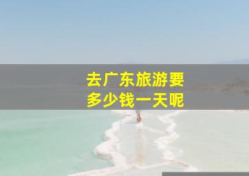 去广东旅游要多少钱一天呢