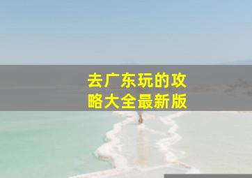 去广东玩的攻略大全最新版