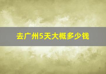 去广州5天大概多少钱