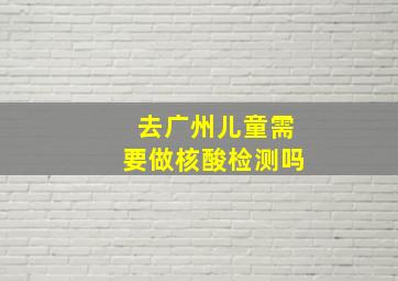 去广州儿童需要做核酸检测吗