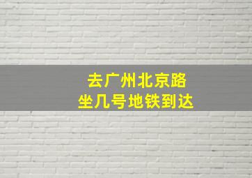 去广州北京路坐几号地铁到达