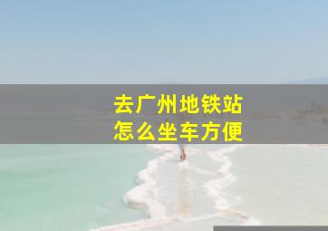 去广州地铁站怎么坐车方便