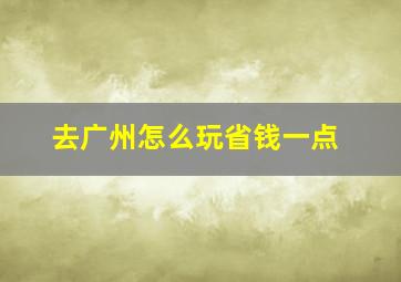 去广州怎么玩省钱一点