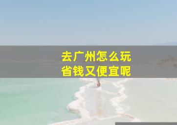 去广州怎么玩省钱又便宜呢