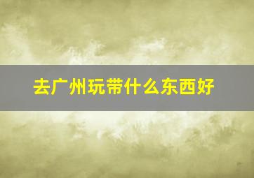 去广州玩带什么东西好