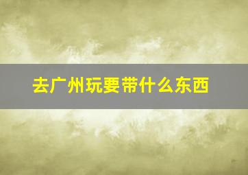 去广州玩要带什么东西