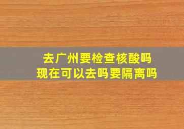 去广州要检查核酸吗现在可以去吗要隔离吗