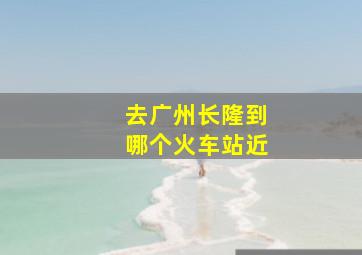 去广州长隆到哪个火车站近