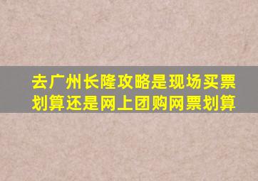 去广州长隆攻略是现场买票划算还是网上团购网票划算