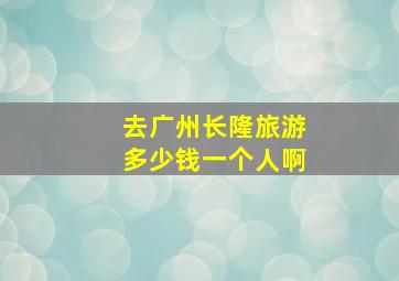 去广州长隆旅游多少钱一个人啊