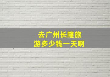 去广州长隆旅游多少钱一天啊