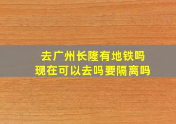 去广州长隆有地铁吗现在可以去吗要隔离吗