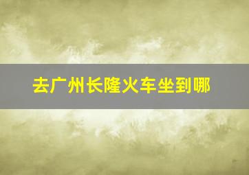 去广州长隆火车坐到哪