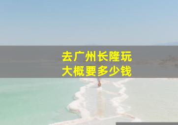 去广州长隆玩大概要多少钱