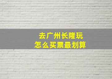 去广州长隆玩怎么买票最划算