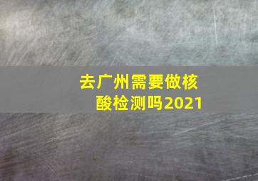 去广州需要做核酸检测吗2021