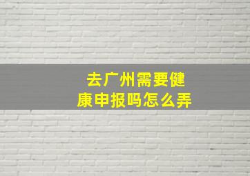 去广州需要健康申报吗怎么弄