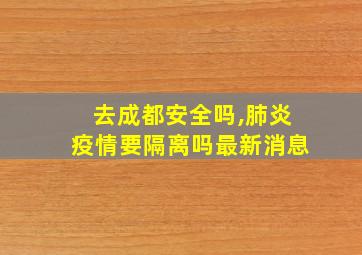 去成都安全吗,肺炎疫情要隔离吗最新消息