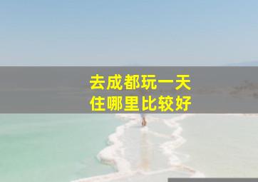 去成都玩一天住哪里比较好