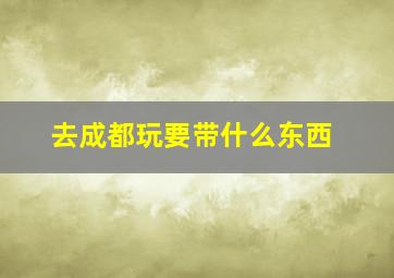 去成都玩要带什么东西