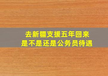 去新疆支援五年回来是不是还是公务员待遇