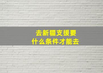 去新疆支援要什么条件才能去