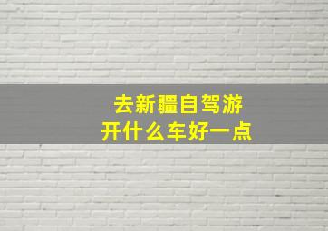 去新疆自驾游开什么车好一点