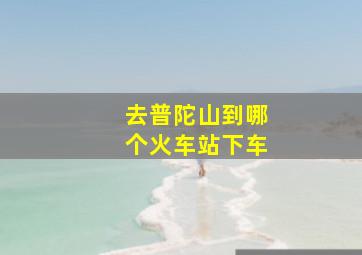 去普陀山到哪个火车站下车