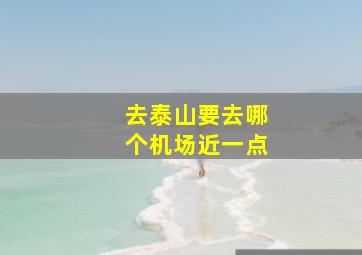 去泰山要去哪个机场近一点