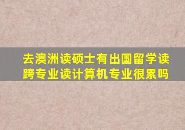 去澳洲读硕士有出国留学读跨专业读计算机专业很累吗