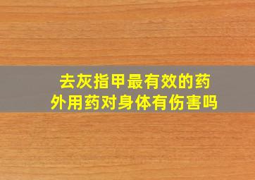 去灰指甲最有效的药外用药对身体有伤害吗