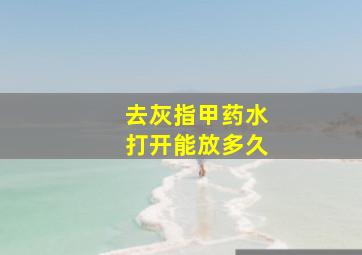 去灰指甲药水打开能放多久