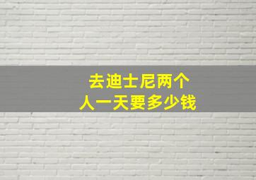 去迪士尼两个人一天要多少钱