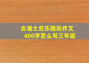 去迪士尼乐园玩作文400字怎么写三年级