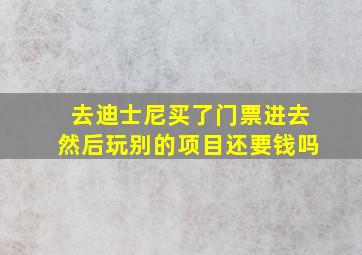 去迪士尼买了门票进去然后玩别的项目还要钱吗