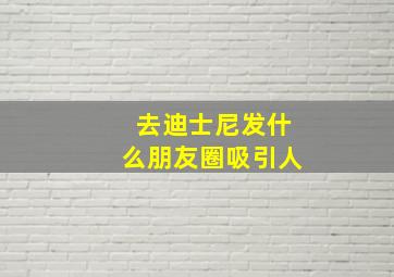 去迪士尼发什么朋友圈吸引人