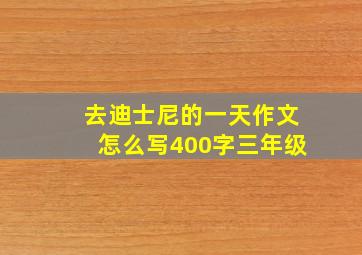 去迪士尼的一天作文怎么写400字三年级