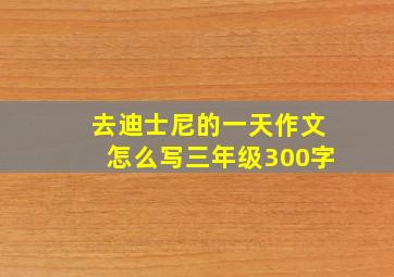 去迪士尼的一天作文怎么写三年级300字