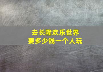 去长隆欢乐世界要多少钱一个人玩