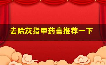 去除灰指甲药膏推荐一下