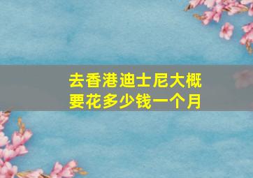 去香港迪士尼大概要花多少钱一个月