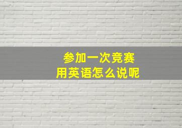 参加一次竞赛用英语怎么说呢