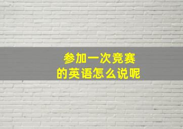 参加一次竞赛的英语怎么说呢