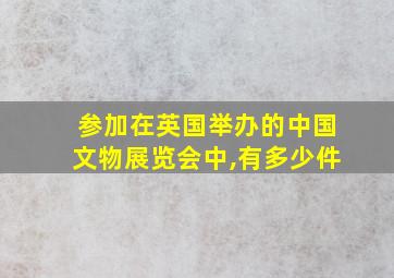 参加在英国举办的中国文物展览会中,有多少件